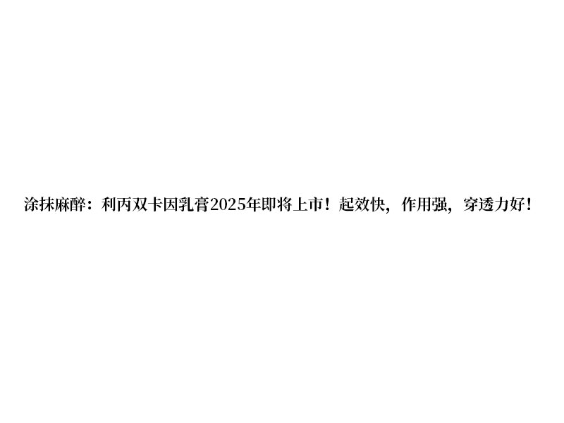 涂抹麻醉:利丙双卡因乳膏 2025 年即将上市!起效快，作用强，穿透力好!